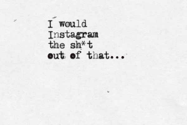 I would Instagram the sh*t out of that...