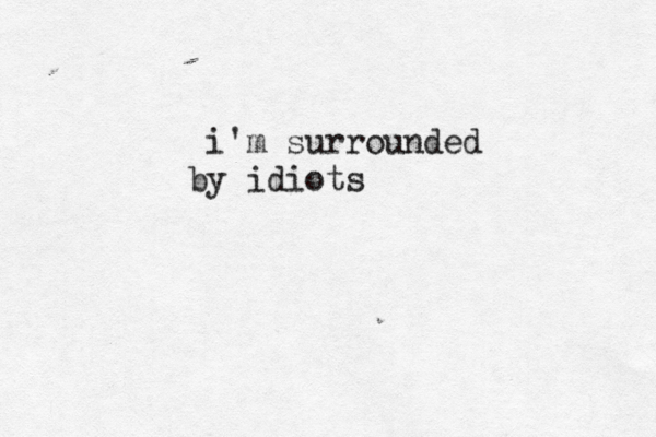 i'm surrounded by idiots
