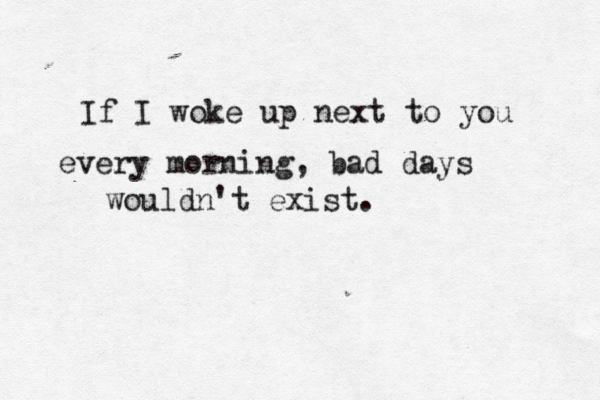 If I woke up next to you every morning, bad days wouldn't exist. 