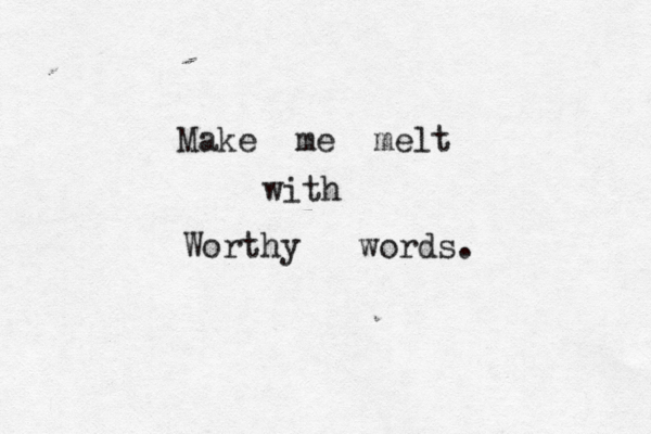 Make me melt with Worthy words. 
