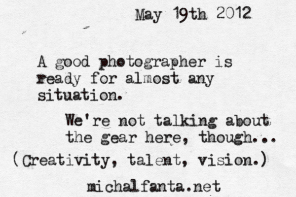 A good photographer is ready for almost any situation. We're not talking about the gear here, though... Creativity, talent, vision.) ( michalfanta.net May 19th 2012 