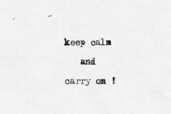 keep calm and carry on ! 