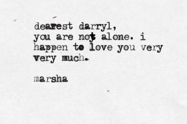 dearest darryl, you are noy t t t alone. i happen to love you very very much. marsha 
