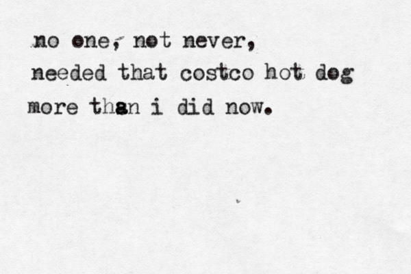 no one, not never, needed that costco hot dog more ths a an i did now. 
