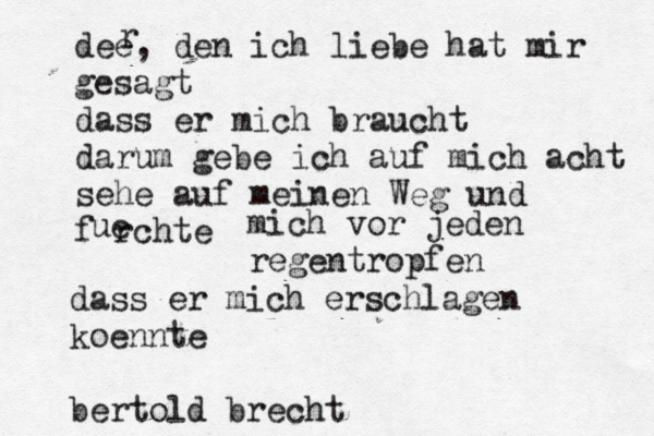 dee, den ich liebe hat mir gesagt dass er mich braucht darum gebe ich auf mich acht sehe auf meinen Weg und fürchte ue mich vor jeden regentropfen dass er mich erschlagen koennte bertold brecht r