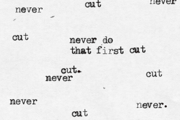 never do that first cut. never. never never never cut cut cut cut cut never 