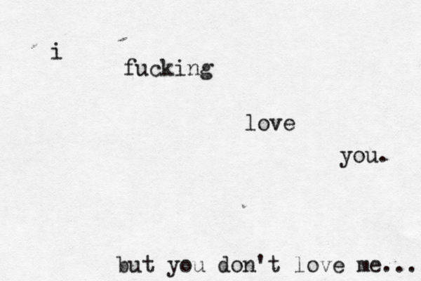 i fucking love you. but you don't love me... 