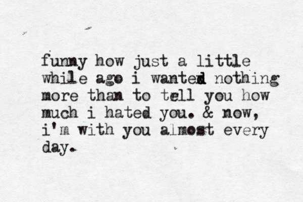funny how just a little while ago i wantex d d d nothing more than to tr ell you how much i hated you. & now, i'm with you almost every day. 