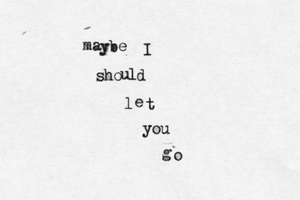 ma yb e I sho u l d l e t yo u g o 