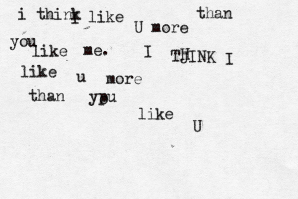 i think I like U more than you like me. I TJINK H I like u more than ypu o like U 