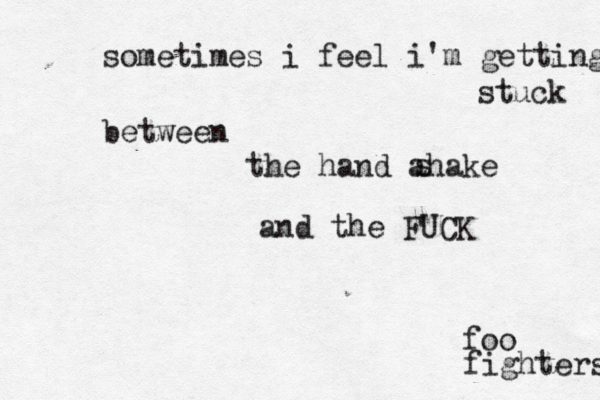 sometimes i feel i'm getting stuck between the hand ahake s and the FUCK foo fighters 