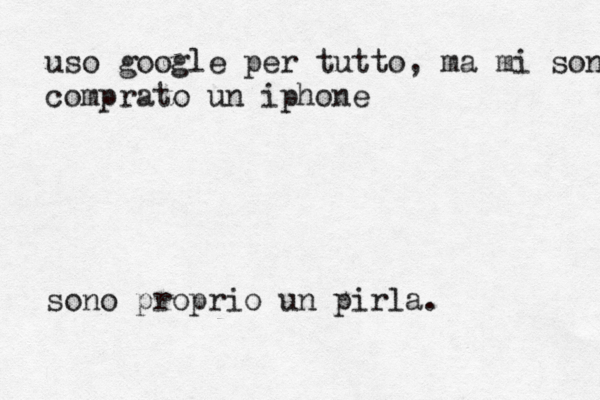 uso google per tutto, ma mi son comprato un iphone sono proprio un pirla. 