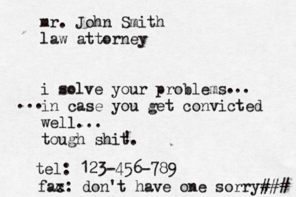mr. John Smith law attorney i solve your problems in case you get convicted well... tough shit. . .. ... ! tel: 123-456-789 fac x: don't have one sorryw ### 