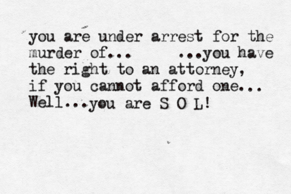 you are under arrest for the murder of... ...you have the right to an attorney, if you cannot afford one. Well... .. you are S O L! 