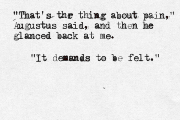 "That's thr e thing about pain," Augustus said, and then he glanced back at me. "It demands to be felt." 