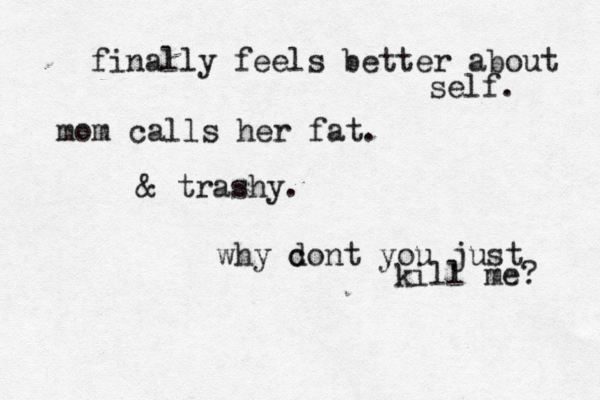 finally feels better about self. mom calls her fat. & trashy. why c dont you just kill me? 