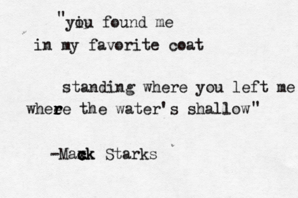 yiu o found me in my favorite coat standing where you left me whee r r r re the water's shallow -Maxk c c ck Starks " " 