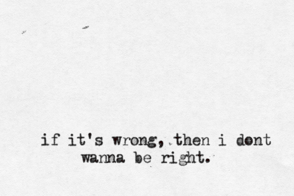 if it's wrong, then i dont wanna be right. 