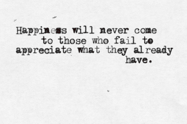 Happiness will never come to those who fail to appreciate what they already have. 