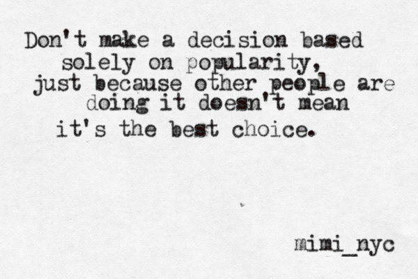 Don't make a decision based solely on popularity, just because other people are doing it doesn't mean it's the best choice. mimi_nyc 