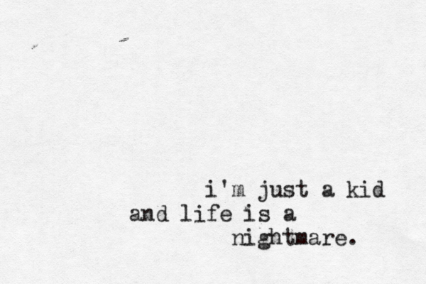 i'm just a kid and life is a nightmare. 