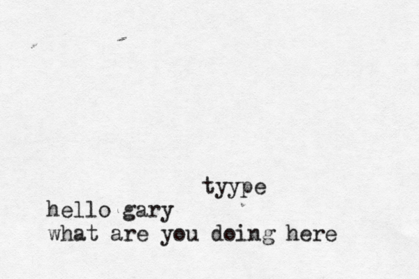 tyype hello gary what are you doing here 