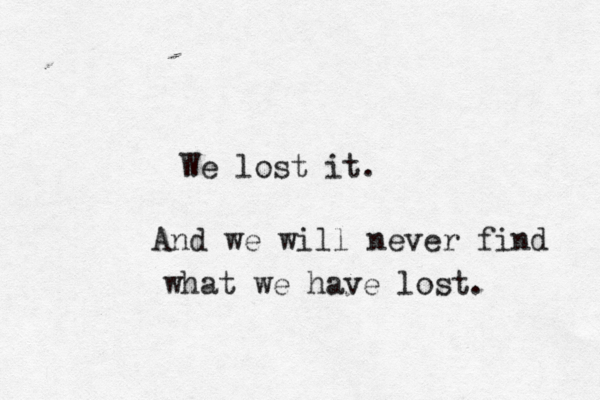 We lost it. And we will never find what we have lost. 