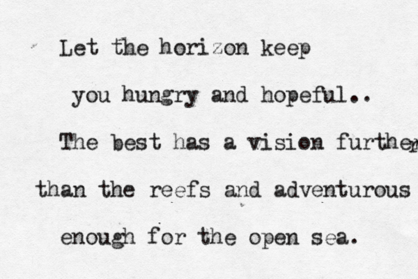 Let the horizon keep you hungry and hopeful.. The best has a vision further than the reefs and adventurous enough for the open sea. r 