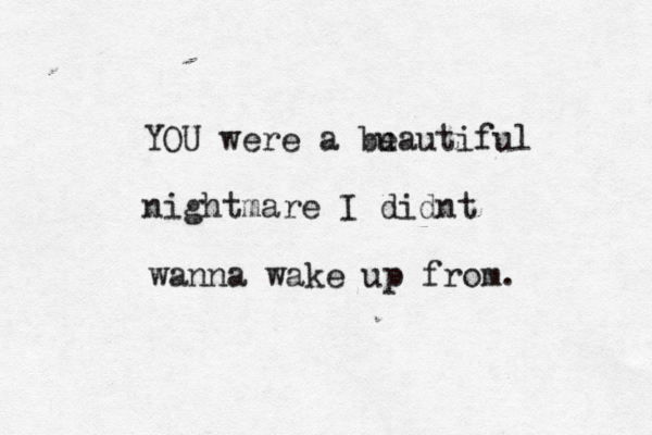 YOU were a bu eautiful nightmare I didnt wanna wake up from. 