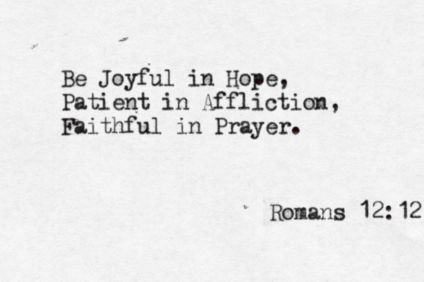 Be Joyful in Hope, Patient in Affliction, Faithful in Prayer. Romans 12:12 