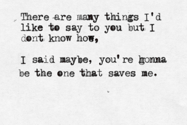 There are many things I'd like to say to you but I dont know hoe w, I said maybe, you're honna g be the one that saves me . 