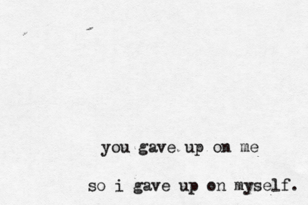 you gave up on me so i gave up on myself. 