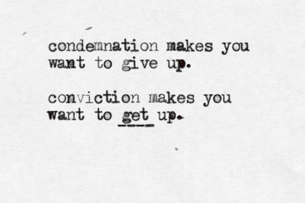 condemnation makes you want to give up. conviction makes you want to get up. ---- 