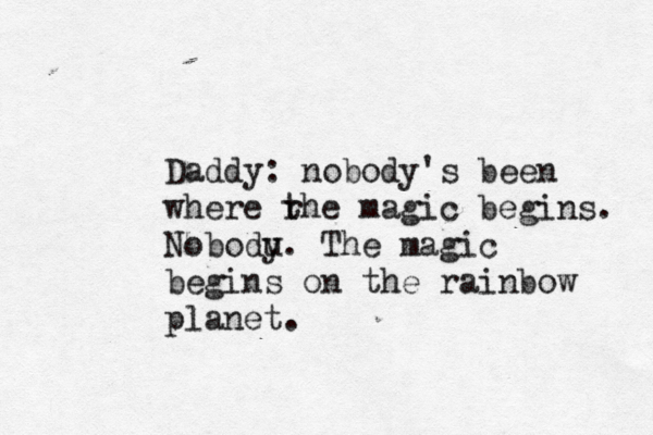 Daddy: nobody's been where rhe t magic begins. Nobodu y. The magic begins on the rainbow planet.