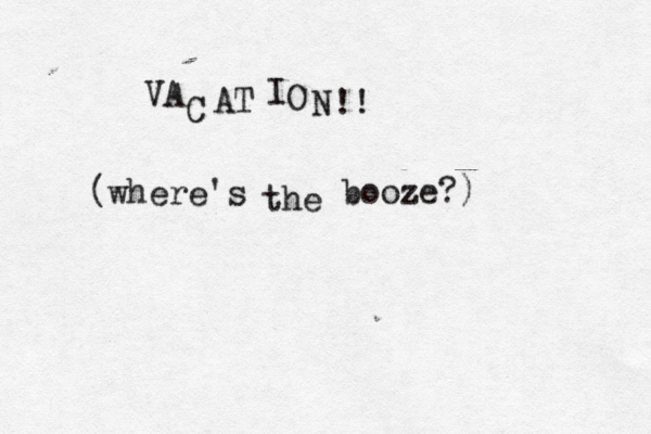 VA C AT I O N!! (where's the booze?)