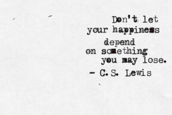 Don't let your happiness depend on something you may lose. - C.S. Lewis 