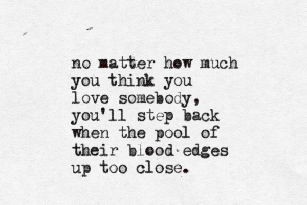 no matter how much you think you love somebody, you'll step back when the pool of their blood edges up too close.
