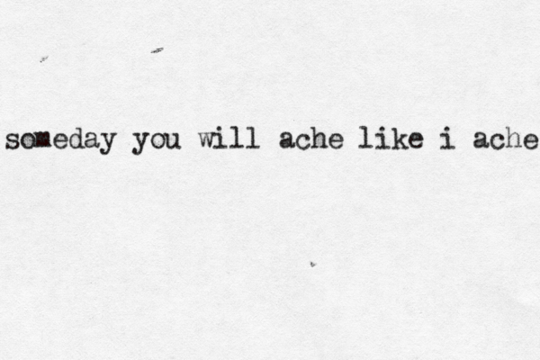 someday you will ache like i ache 