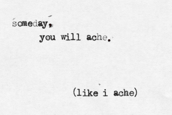 someday you will ache like i ache. someday, you will ache like i ache) ( . 