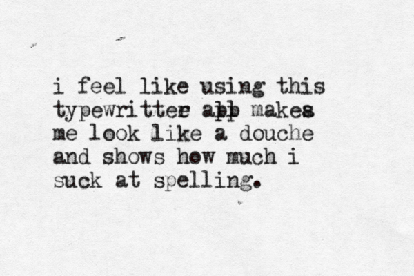i feel like using this typewrittee r all pp makea s me look like a douche and shows how much i suck at spelling.