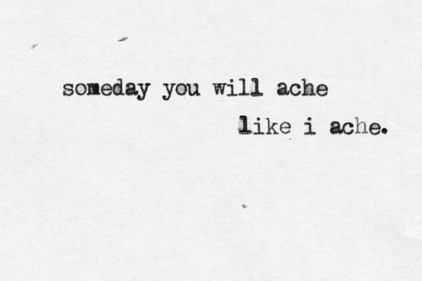 someday you will ache like i ache. 