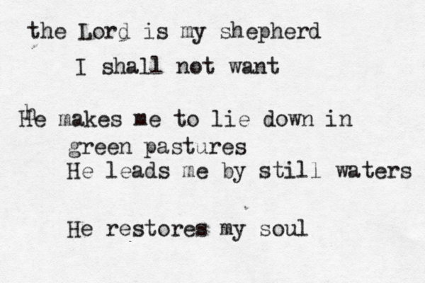 the Lord is my shepherd I shall not want h He makes me to lie down in green pastures He leads me by still waters He restores my soul 