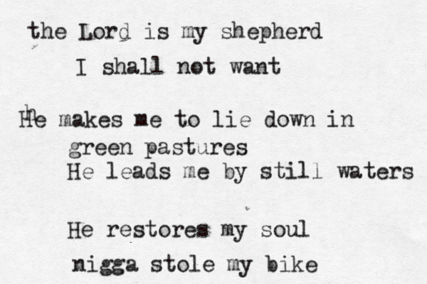the Lord is my shepherd I shall not want h He makes me to lie down in green pastures He leads me by still waters He restores my soul nigga stole my bike