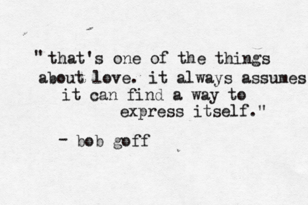 that's one of the things about love. it always assumes it can find a way to express itself." " bob goff - 