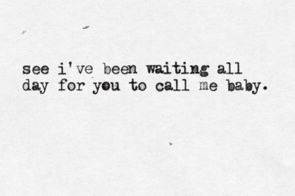 see i've been waiting all day for you to call me baby. 