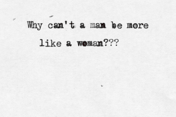 Why can't a man be more like a woman???