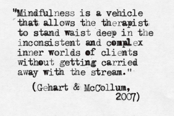 Mindfulness is a vehicle that allows the therapist to stand waist deep in the inconsistent and complex inner worlds of clients without getting carried away with the stream." " " (Gehart & McCollum, 2007) 