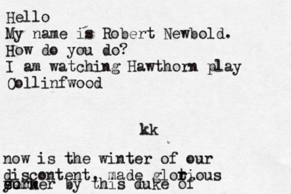 Hello My name is Robert Newbold. How do you do? I am watching Hawthorn play Collinfwood kk now is the winter of our discontent, made glot r rious summer by this duke of york ee
