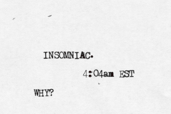 INSOMNIAC. 4:04am EST WHY?
