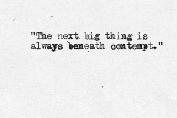 "The next big thing is always beneath contempt." 